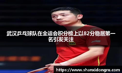 武汉乒乓球队在全运会积分榜上以82分稳居第一名引发关注