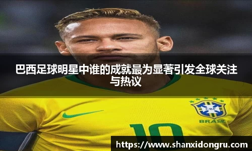 巴西足球明星中谁的成就最为显著引发全球关注与热议